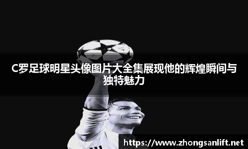 C罗足球明星头像图片大全集展现他的辉煌瞬间与独特魅力