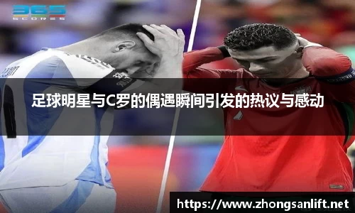 足球明星与C罗的偶遇瞬间引发的热议与感动