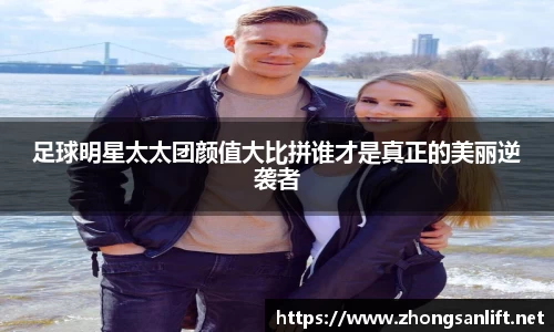 足球明星太太团颜值大比拼谁才是真正的美丽逆袭者