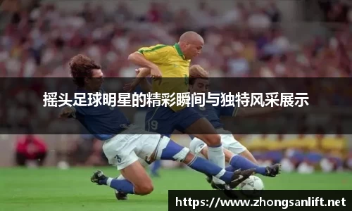 摇头足球明星的精彩瞬间与独特风采展示